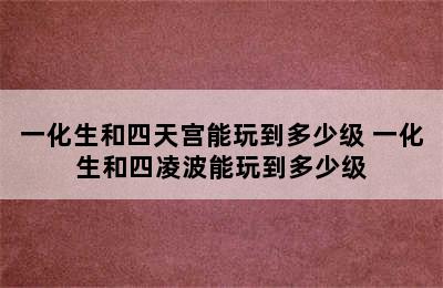 一化生和四天宫能玩到多少级 一化生和四凌波能玩到多少级